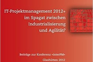 IT-Projektmanagement 2012+ Im Spagat Zwischen Industrialisierung Und Agilität? Beiträge Zur Konferenz InterPM  2012